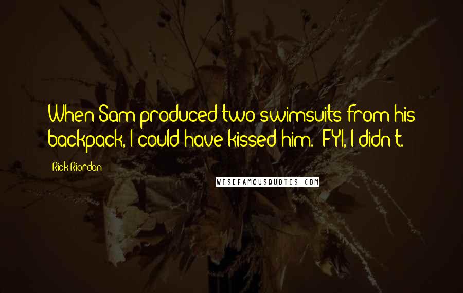 Rick Riordan Quotes: When Sam produced two swimsuits from his backpack, I could have kissed him. (FYI, I didn't.)