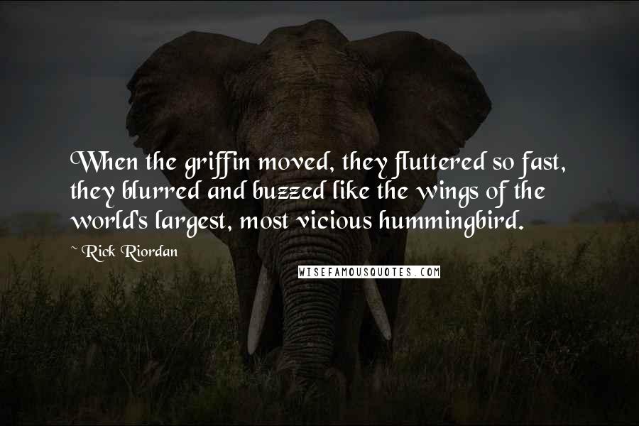 Rick Riordan Quotes: When the griffin moved, they fluttered so fast, they blurred and buzzed like the wings of the world's largest, most vicious hummingbird.