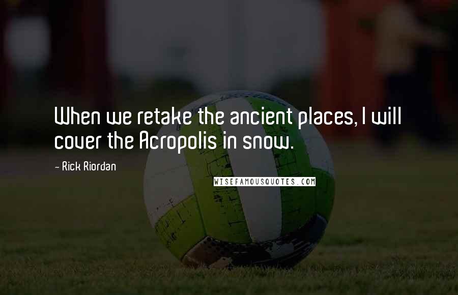 Rick Riordan Quotes: When we retake the ancient places, I will cover the Acropolis in snow.