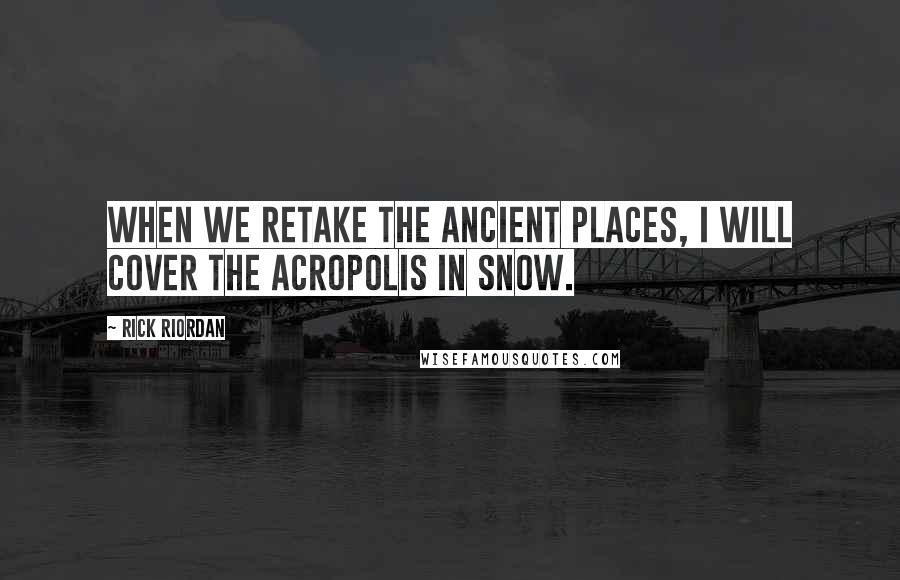 Rick Riordan Quotes: When we retake the ancient places, I will cover the Acropolis in snow.