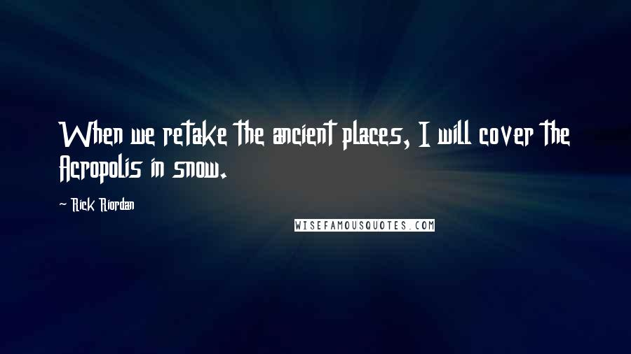 Rick Riordan Quotes: When we retake the ancient places, I will cover the Acropolis in snow.