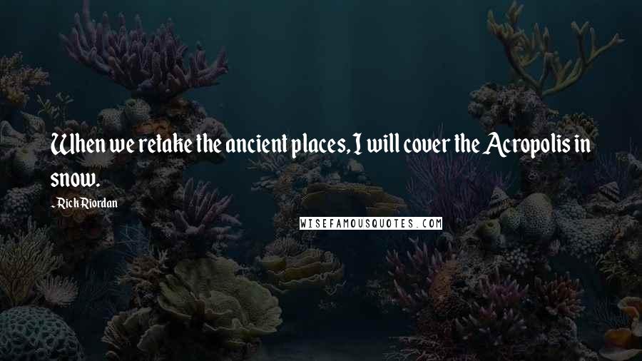 Rick Riordan Quotes: When we retake the ancient places, I will cover the Acropolis in snow.