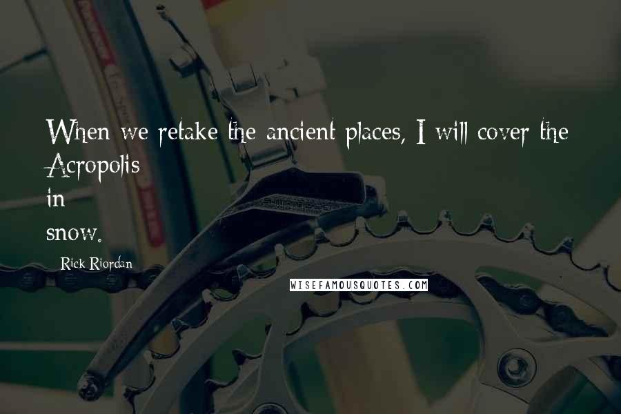 Rick Riordan Quotes: When we retake the ancient places, I will cover the Acropolis in snow.