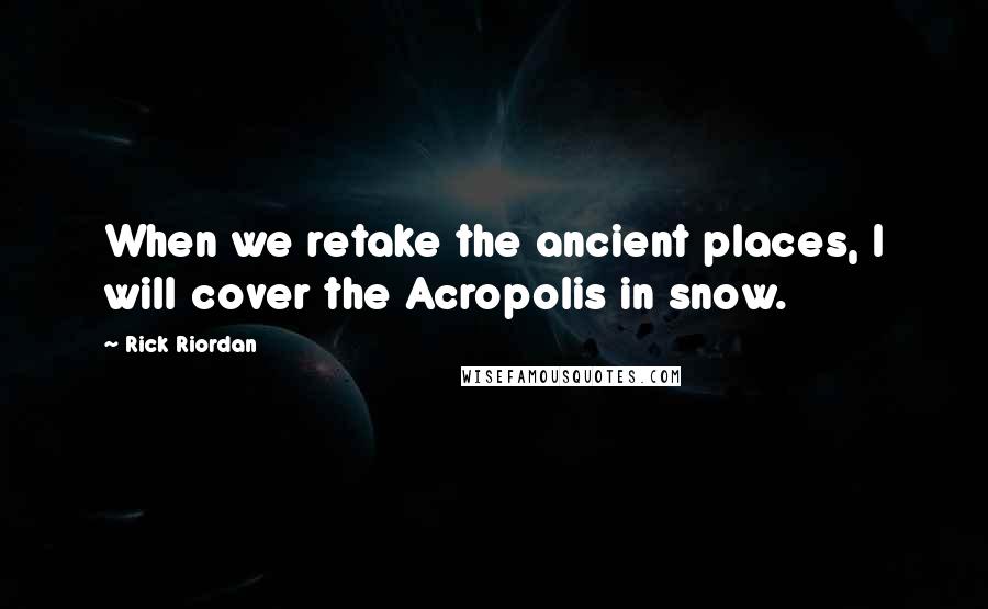 Rick Riordan Quotes: When we retake the ancient places, I will cover the Acropolis in snow.