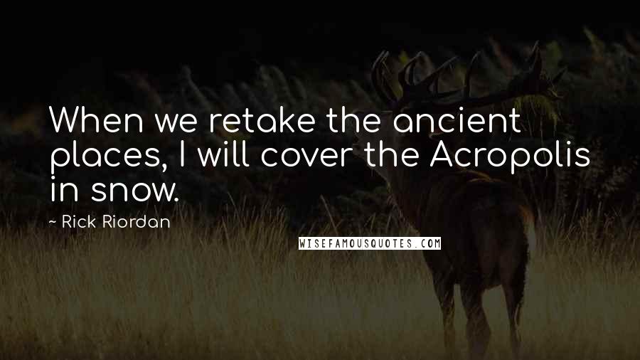 Rick Riordan Quotes: When we retake the ancient places, I will cover the Acropolis in snow.