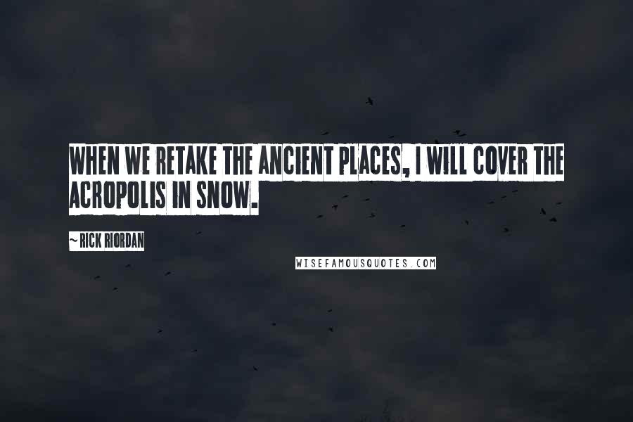 Rick Riordan Quotes: When we retake the ancient places, I will cover the Acropolis in snow.