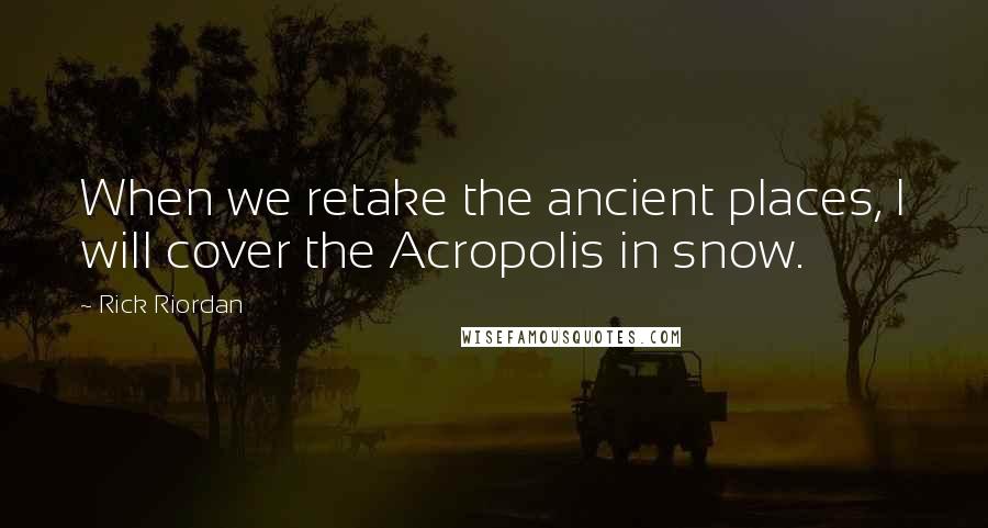 Rick Riordan Quotes: When we retake the ancient places, I will cover the Acropolis in snow.