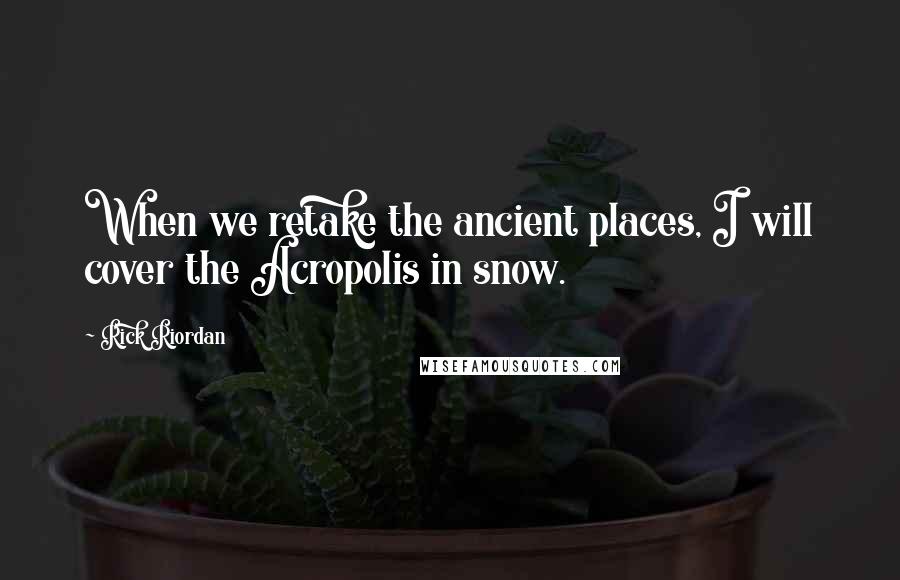 Rick Riordan Quotes: When we retake the ancient places, I will cover the Acropolis in snow.