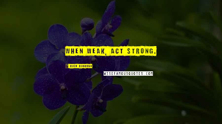 Rick Riordan Quotes: When weak, act strong.