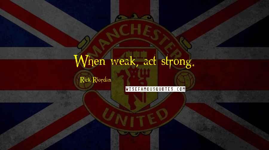 Rick Riordan Quotes: When weak, act strong.