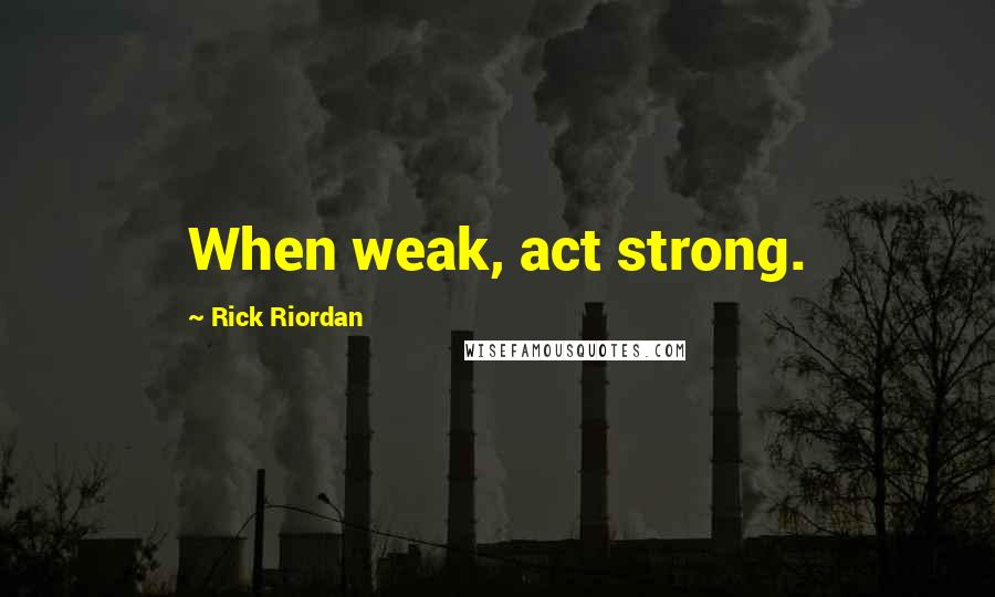 Rick Riordan Quotes: When weak, act strong.