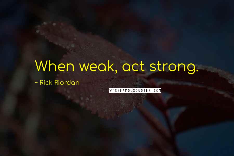 Rick Riordan Quotes: When weak, act strong.