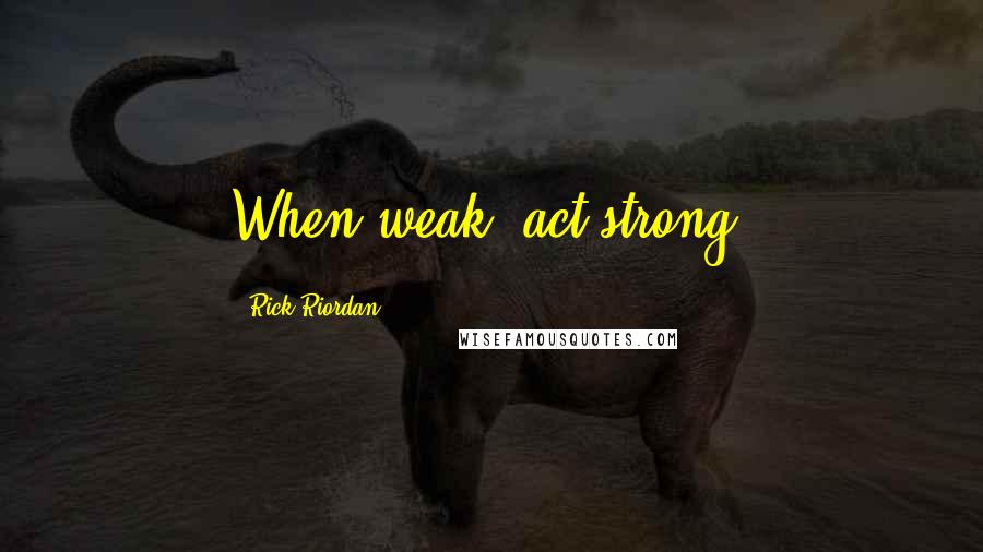Rick Riordan Quotes: When weak, act strong.