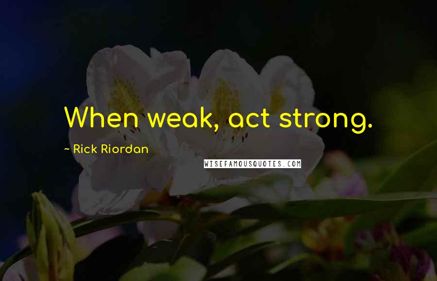 Rick Riordan Quotes: When weak, act strong.