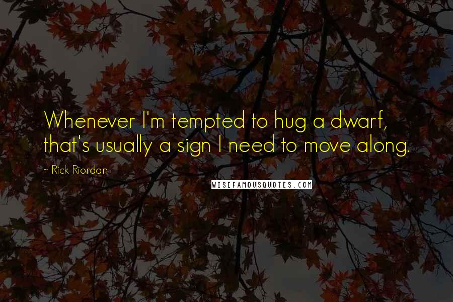 Rick Riordan Quotes: Whenever I'm tempted to hug a dwarf, that's usually a sign I need to move along.