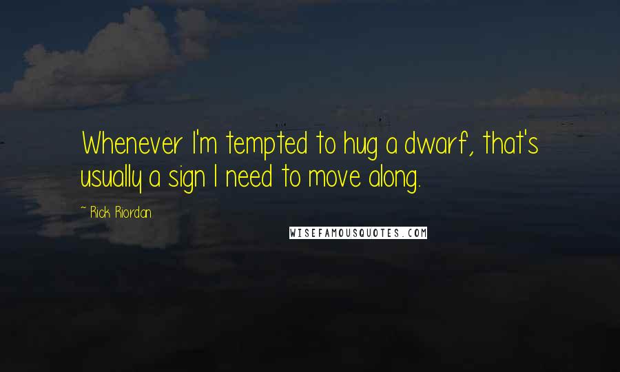 Rick Riordan Quotes: Whenever I'm tempted to hug a dwarf, that's usually a sign I need to move along.