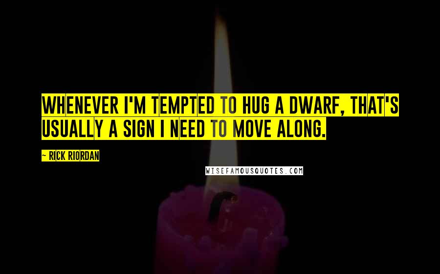 Rick Riordan Quotes: Whenever I'm tempted to hug a dwarf, that's usually a sign I need to move along.