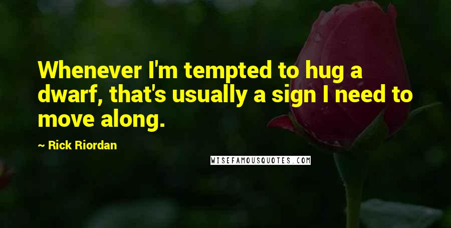 Rick Riordan Quotes: Whenever I'm tempted to hug a dwarf, that's usually a sign I need to move along.