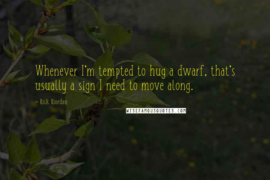 Rick Riordan Quotes: Whenever I'm tempted to hug a dwarf, that's usually a sign I need to move along.