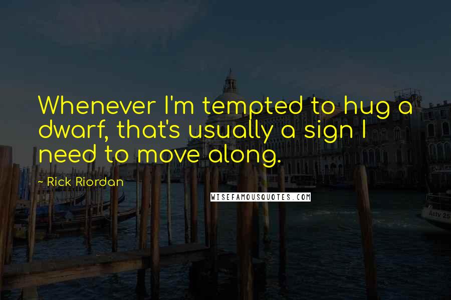 Rick Riordan Quotes: Whenever I'm tempted to hug a dwarf, that's usually a sign I need to move along.