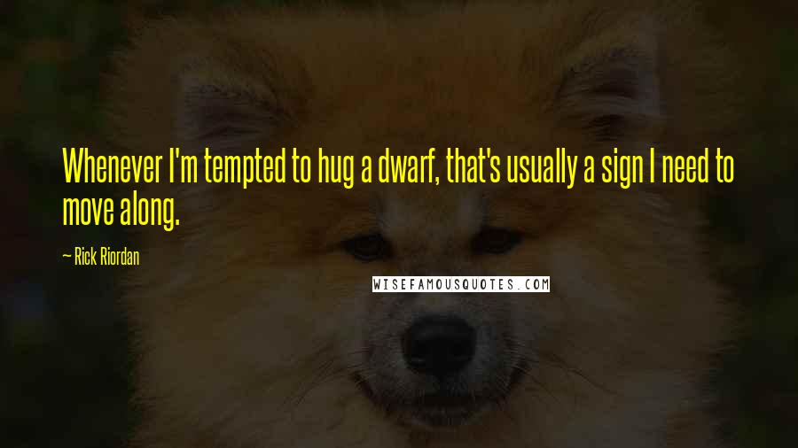 Rick Riordan Quotes: Whenever I'm tempted to hug a dwarf, that's usually a sign I need to move along.