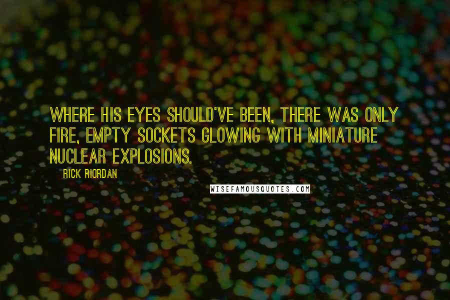 Rick Riordan Quotes: Where his eyes should've been, there was only fire, empty sockets glowing with miniature nuclear explosions.