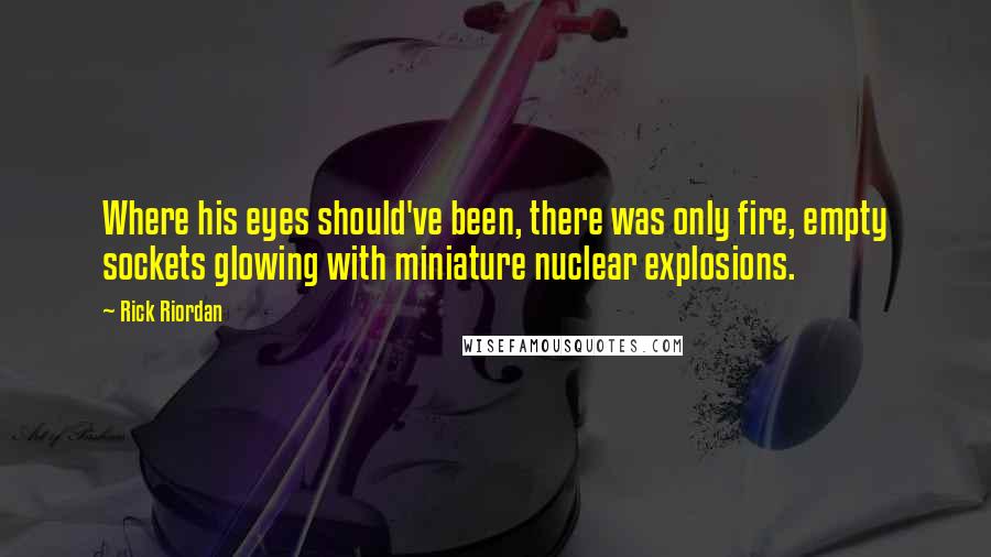 Rick Riordan Quotes: Where his eyes should've been, there was only fire, empty sockets glowing with miniature nuclear explosions.
