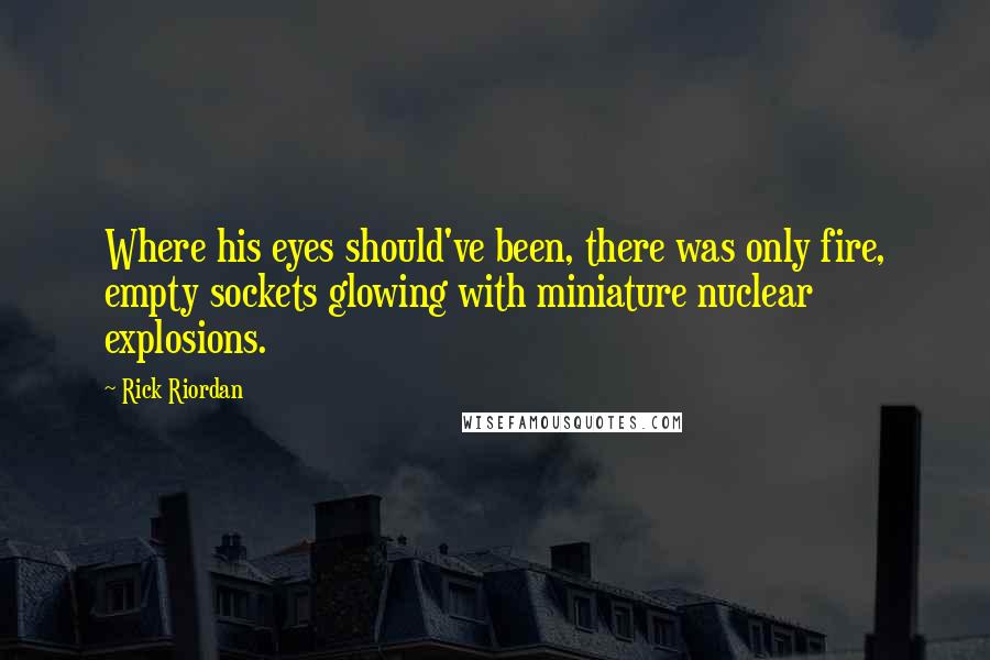 Rick Riordan Quotes: Where his eyes should've been, there was only fire, empty sockets glowing with miniature nuclear explosions.