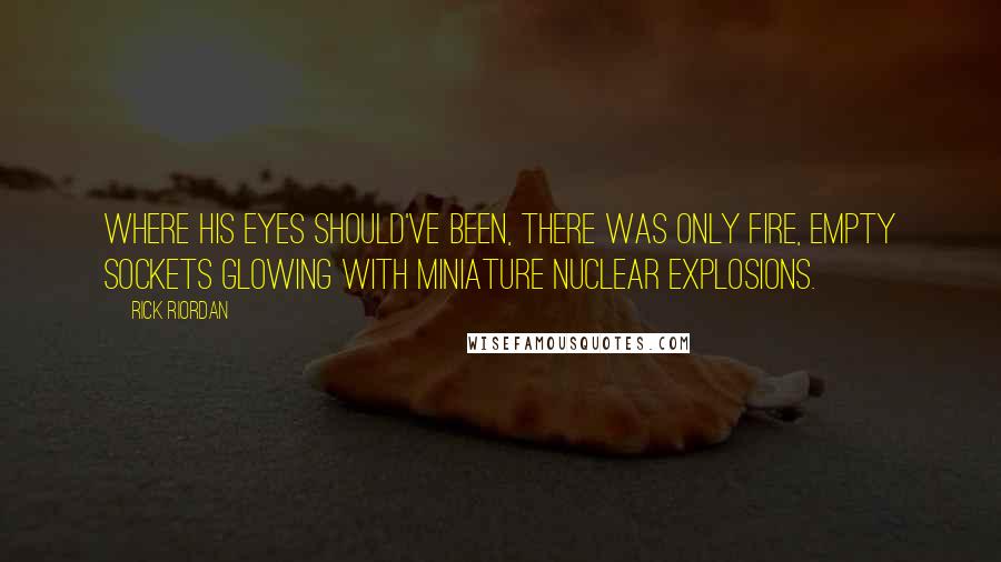 Rick Riordan Quotes: Where his eyes should've been, there was only fire, empty sockets glowing with miniature nuclear explosions.