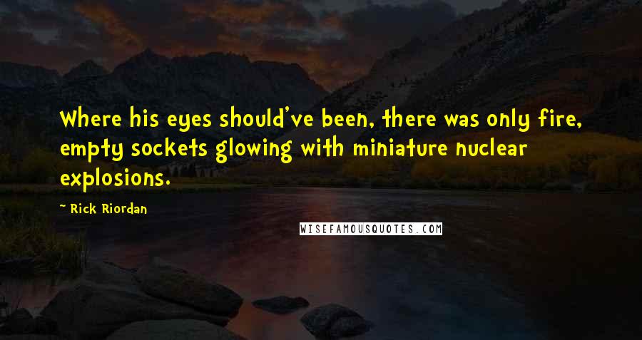 Rick Riordan Quotes: Where his eyes should've been, there was only fire, empty sockets glowing with miniature nuclear explosions.