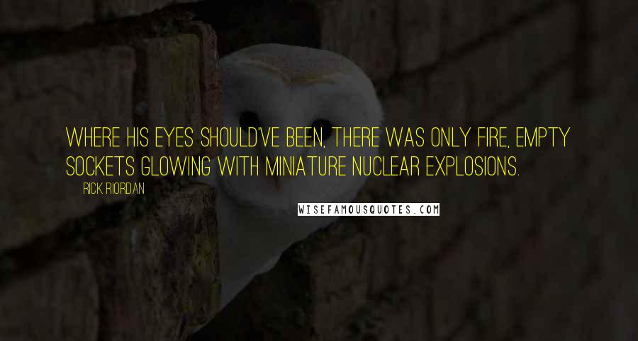 Rick Riordan Quotes: Where his eyes should've been, there was only fire, empty sockets glowing with miniature nuclear explosions.