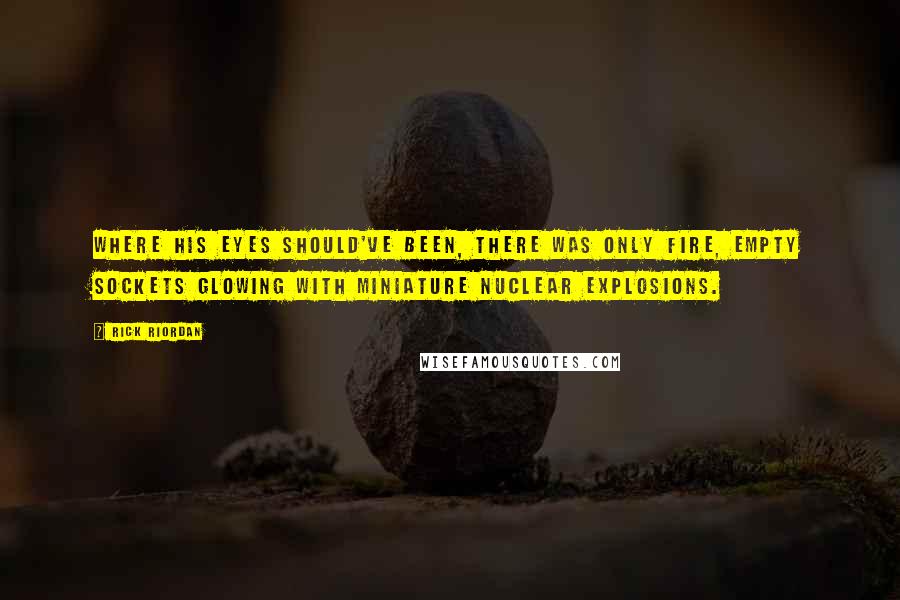 Rick Riordan Quotes: Where his eyes should've been, there was only fire, empty sockets glowing with miniature nuclear explosions.