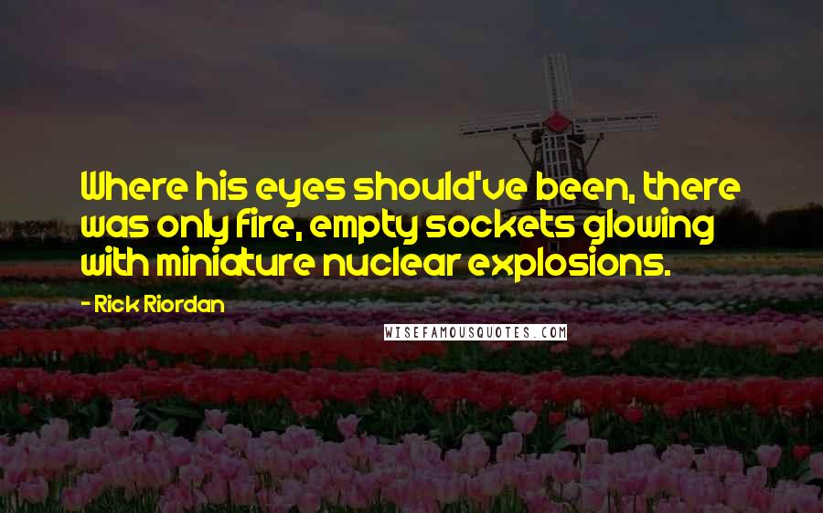 Rick Riordan Quotes: Where his eyes should've been, there was only fire, empty sockets glowing with miniature nuclear explosions.