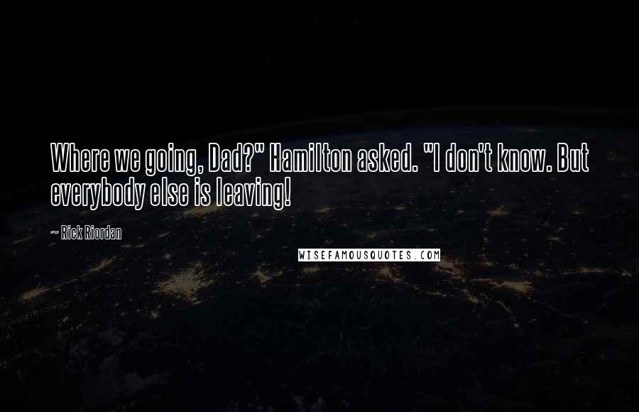 Rick Riordan Quotes: Where we going, Dad?" Hamilton asked. "I don't know. But everybody else is leaving!