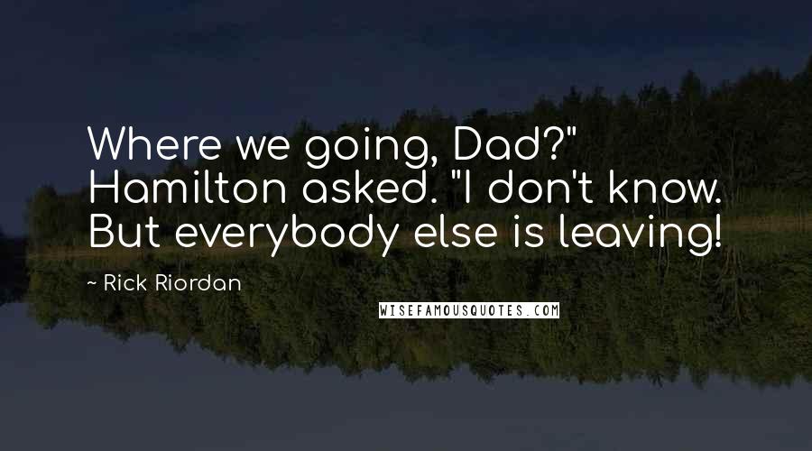 Rick Riordan Quotes: Where we going, Dad?" Hamilton asked. "I don't know. But everybody else is leaving!