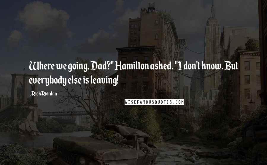 Rick Riordan Quotes: Where we going, Dad?" Hamilton asked. "I don't know. But everybody else is leaving!