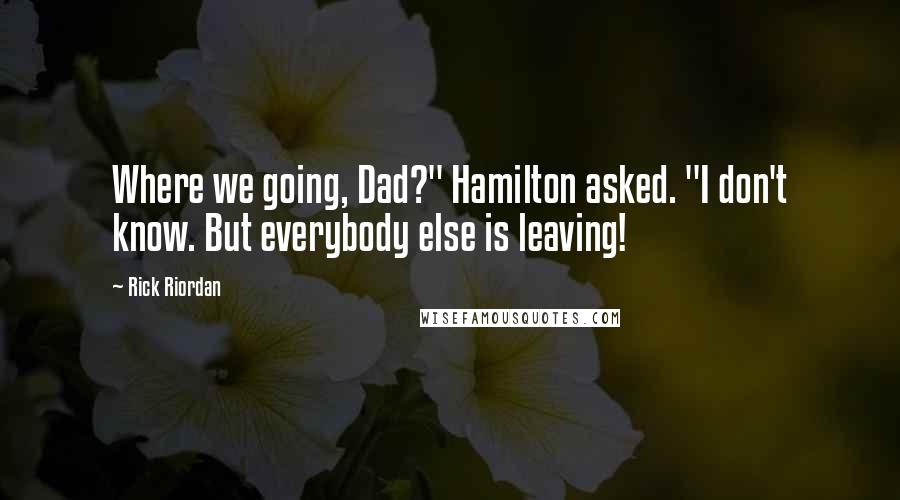 Rick Riordan Quotes: Where we going, Dad?" Hamilton asked. "I don't know. But everybody else is leaving!