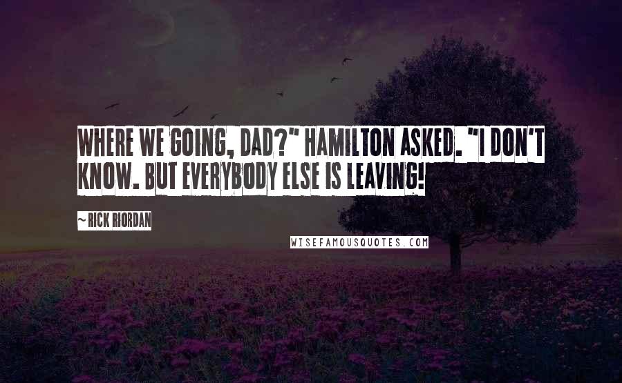 Rick Riordan Quotes: Where we going, Dad?" Hamilton asked. "I don't know. But everybody else is leaving!