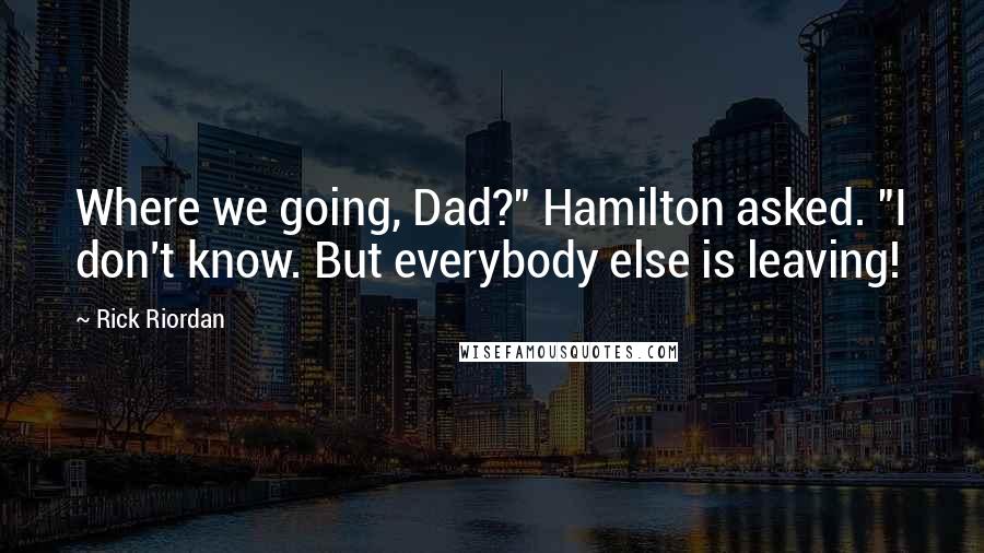 Rick Riordan Quotes: Where we going, Dad?" Hamilton asked. "I don't know. But everybody else is leaving!