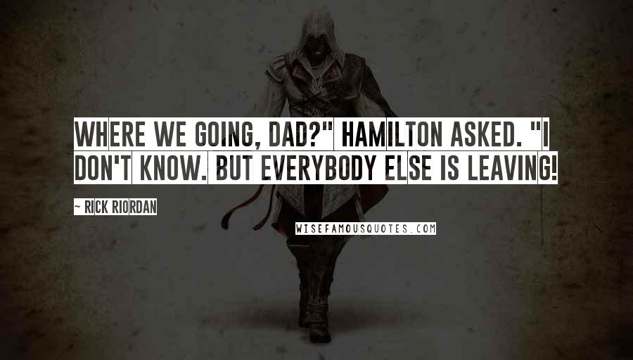 Rick Riordan Quotes: Where we going, Dad?" Hamilton asked. "I don't know. But everybody else is leaving!