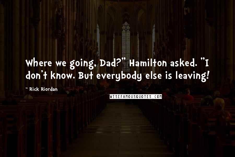 Rick Riordan Quotes: Where we going, Dad?" Hamilton asked. "I don't know. But everybody else is leaving!