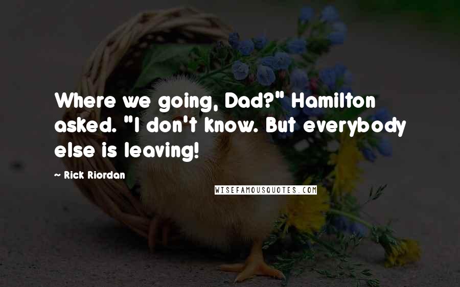 Rick Riordan Quotes: Where we going, Dad?" Hamilton asked. "I don't know. But everybody else is leaving!