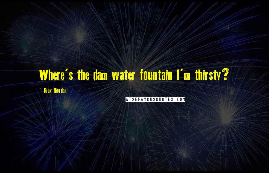 Rick Riordan Quotes: Where's the dam water fountain I'm thirsty?