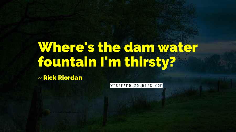 Rick Riordan Quotes: Where's the dam water fountain I'm thirsty?