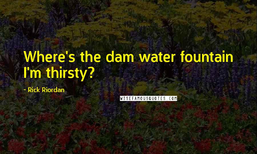 Rick Riordan Quotes: Where's the dam water fountain I'm thirsty?