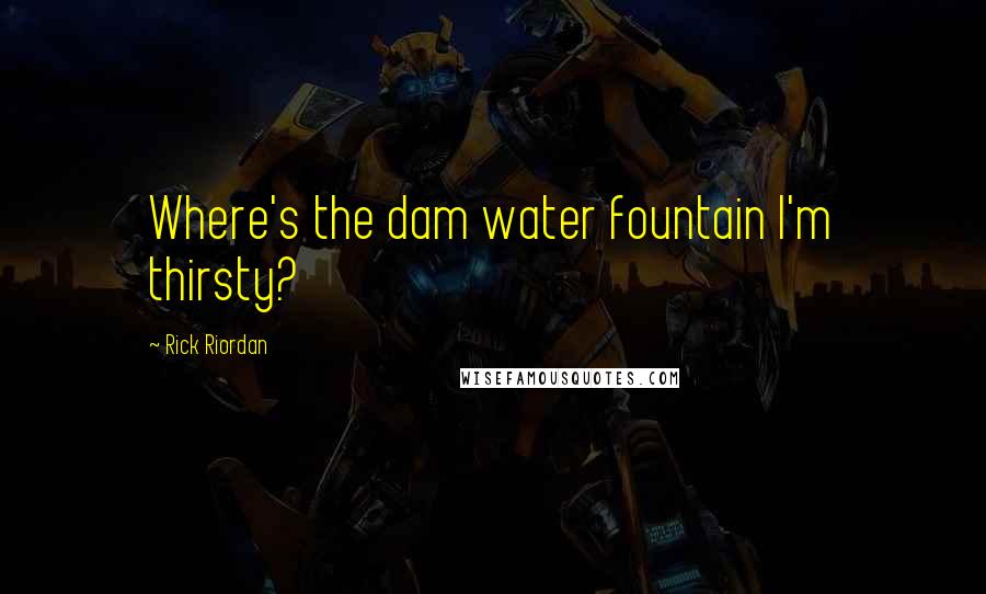 Rick Riordan Quotes: Where's the dam water fountain I'm thirsty?