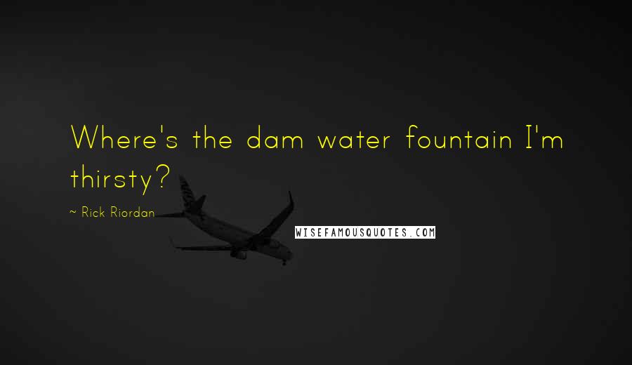 Rick Riordan Quotes: Where's the dam water fountain I'm thirsty?