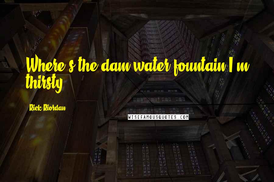 Rick Riordan Quotes: Where's the dam water fountain I'm thirsty?