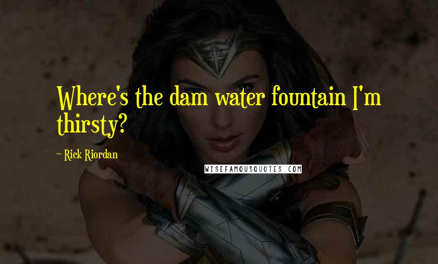 Rick Riordan Quotes: Where's the dam water fountain I'm thirsty?