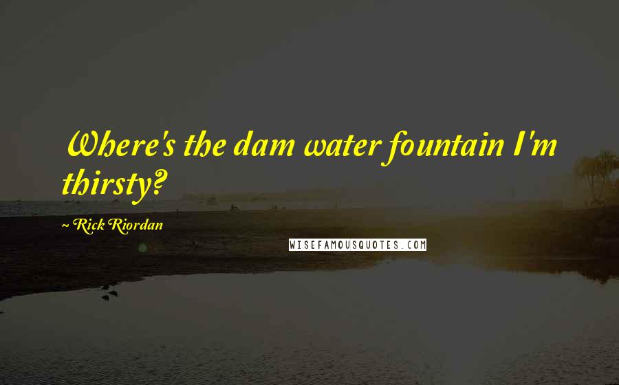 Rick Riordan Quotes: Where's the dam water fountain I'm thirsty?